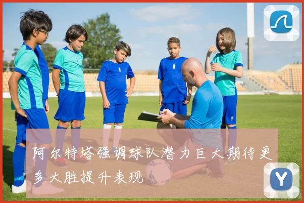 阿尔特塔强调球队潜力巨大期待更多大胜提升表现