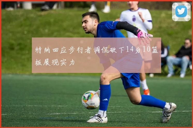 特纳回应步行者调侃砍下14分10篮板展现实力