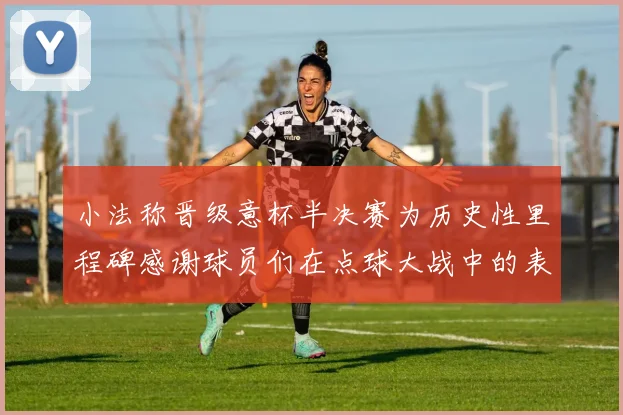 小法称晋级意杯半决赛为历史性里程碑感谢球员们在点球大战中的表现