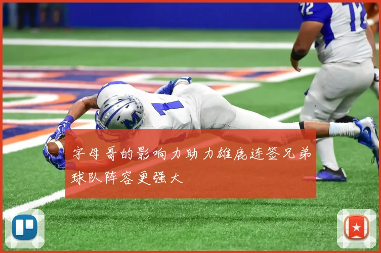 字母哥的影响力助力雄鹿连签兄弟球队阵容更强大