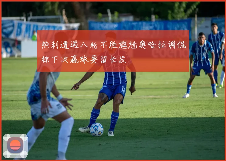 热刺遭遇八轮不胜尴尬奥哈拉调侃称下次赢球要留长发