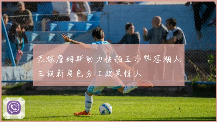 无球詹姆斯助力快船五小阵容湖人三核新角色分工效果惊人