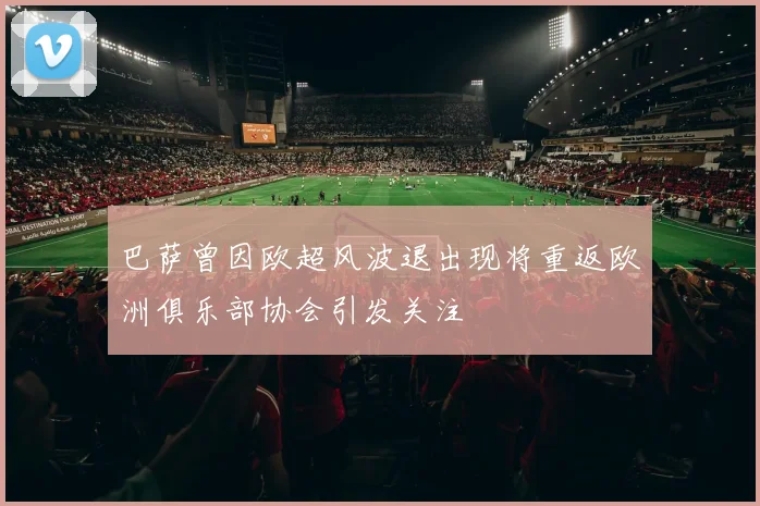 巴萨曾因欧超风波退出现将重返欧洲俱乐部协会引发关注