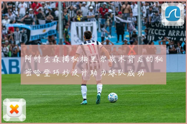 阿特金森揭秘梅里尔战术背后的秘密哈登巧妙设计助力球队成功